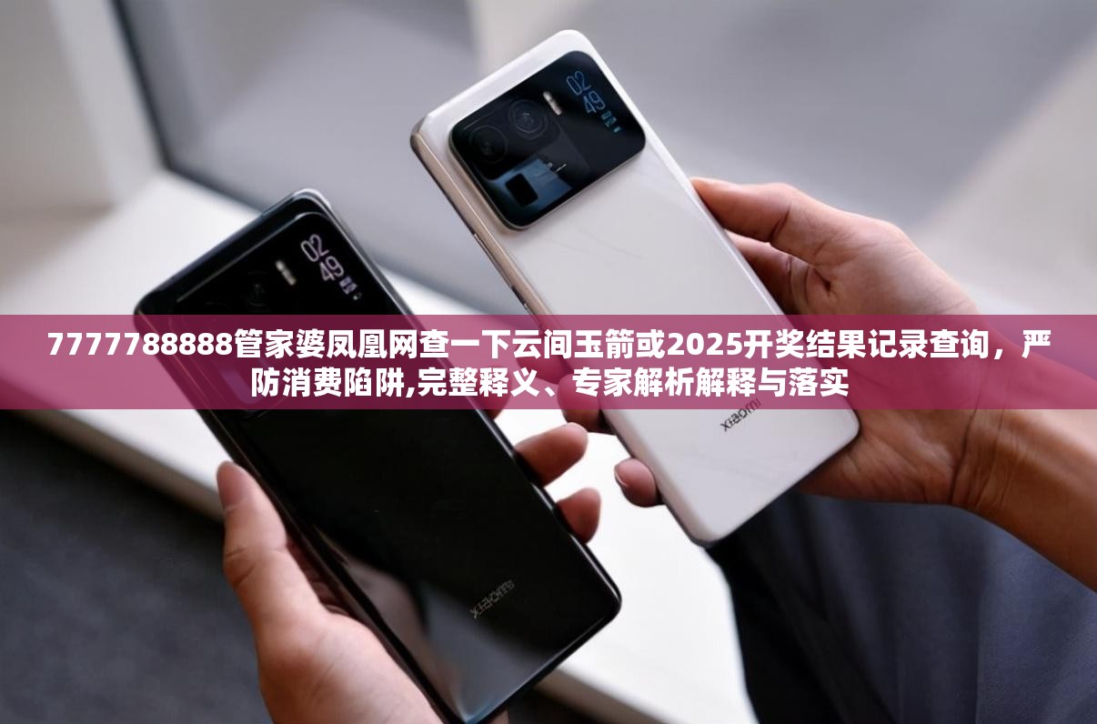 7777788888管家婆凤凰网查一下云间玉箭或2025开奖结果记录查询，严防消费陷阱,完整释义、专家解析解释与落实
