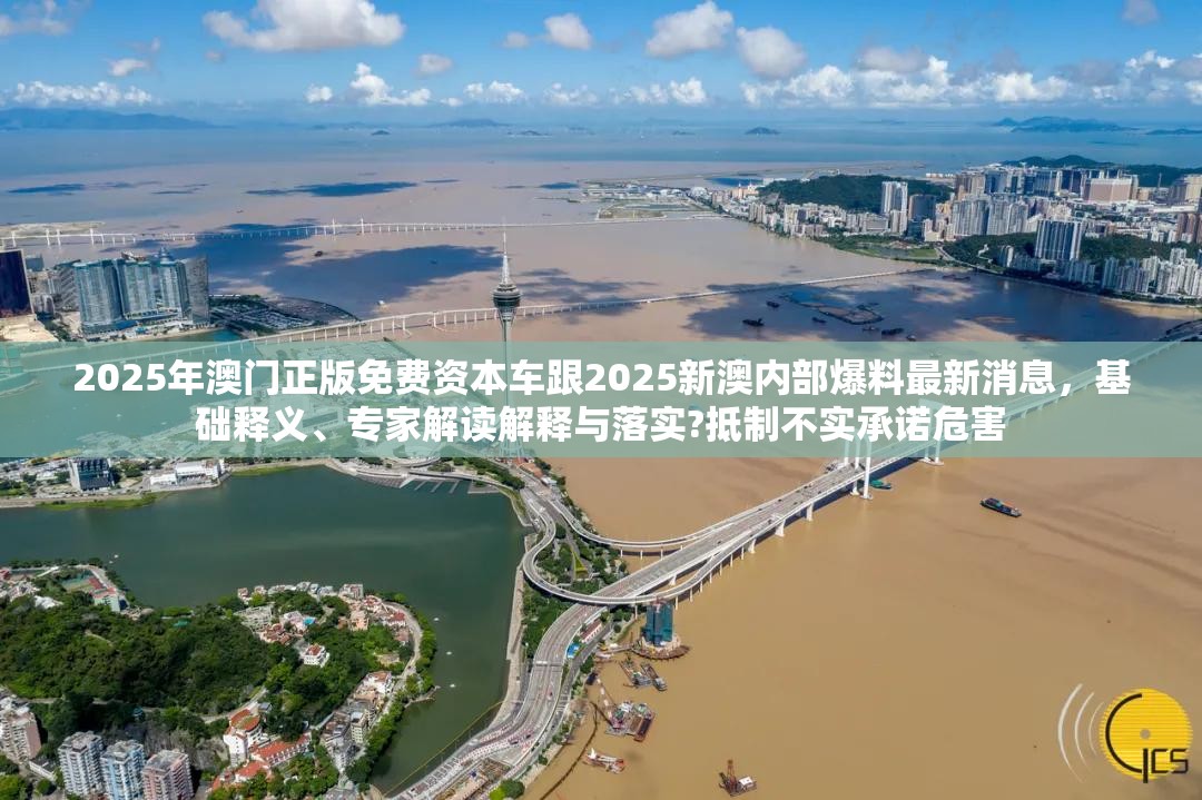 2025年澳门正版免费资本车跟2025新澳内部爆料最新消息，基础释义、专家解读解释与落实?抵制不实承诺危害