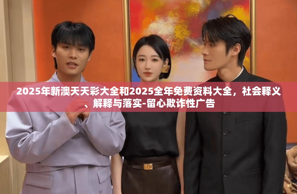 2025年新澳天天彩大全和2025全年免费资料大全，社会释义、解释与落实-留心欺诈性广告