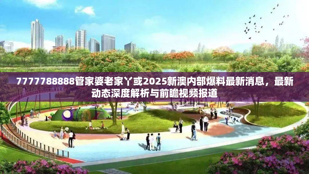 7777788888管家婆老家丫或2025新澳内部爆料最新消息，最新动态深度解析与前瞻视频报道