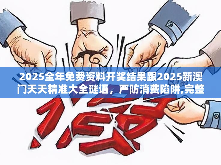 2025全年免费资料开奖结果跟2025新澳门天天精准大全谜语，严防消费陷阱,完整释义、专家解析解释与落实