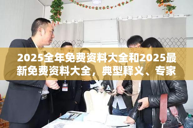 2025全年免费资料大全和2025最新免费资料大全，典型释义、专家解析解释与落实?小心误导宣传风险