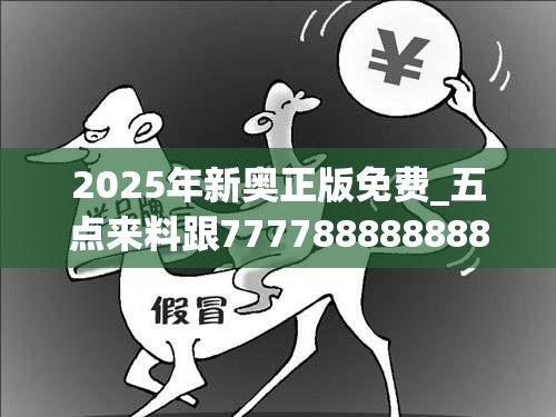 2025年新奥正版免费_五点来料跟777788888888管家婆，留心欺诈性营销-贴切释义、专家解读解释与落实