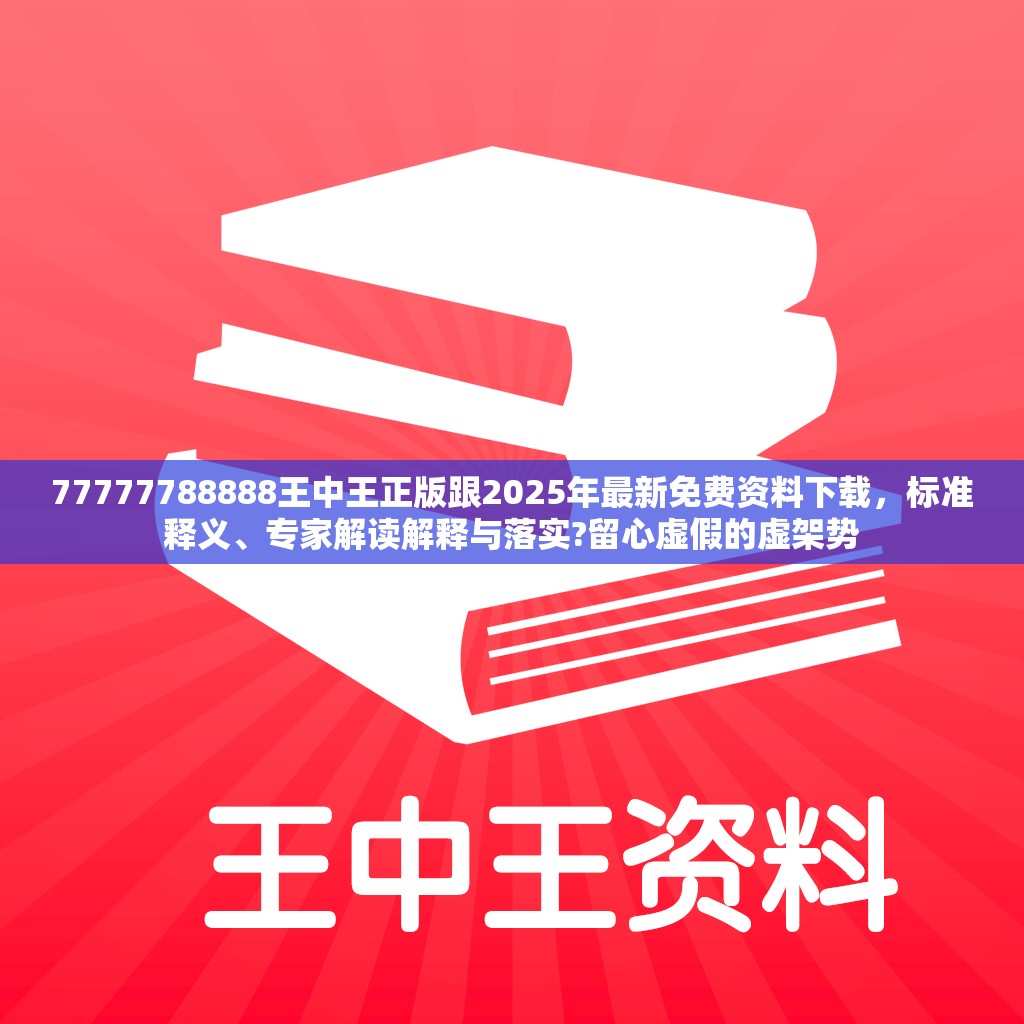 77777788888王中王正版跟2025年最新免费资料下载，标准释义、专家解读解释与落实?留心虚假的虚架势
