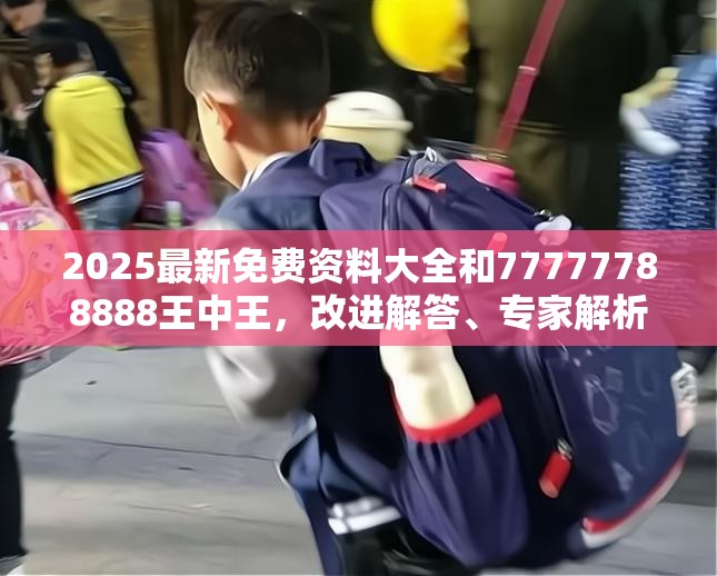2025最新免费资料大全和77777788888王中王，改进解答、专家解析解释与落实?留心伪假宣传危害