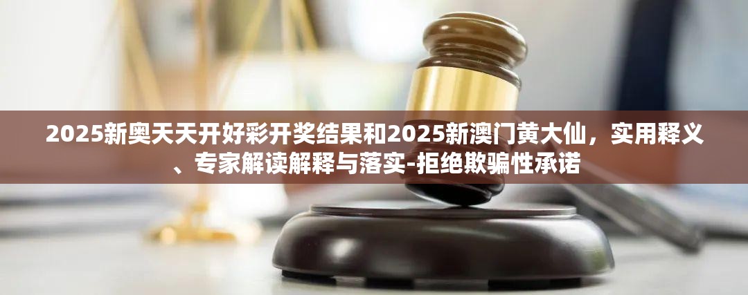 2025新奥天天开好彩开奖结果和2025新澳门黄大仙，实用释义、专家解读解释与落实-拒绝欺骗性承诺