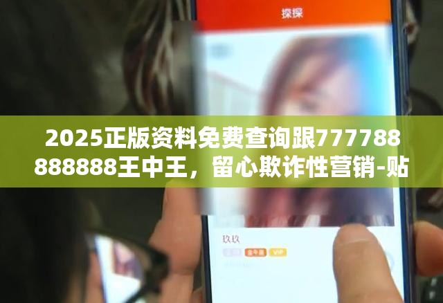 2025正版资料免费查询跟777788888888王中王，留心欺诈性营销-贴切释义、专家解读解释与落实