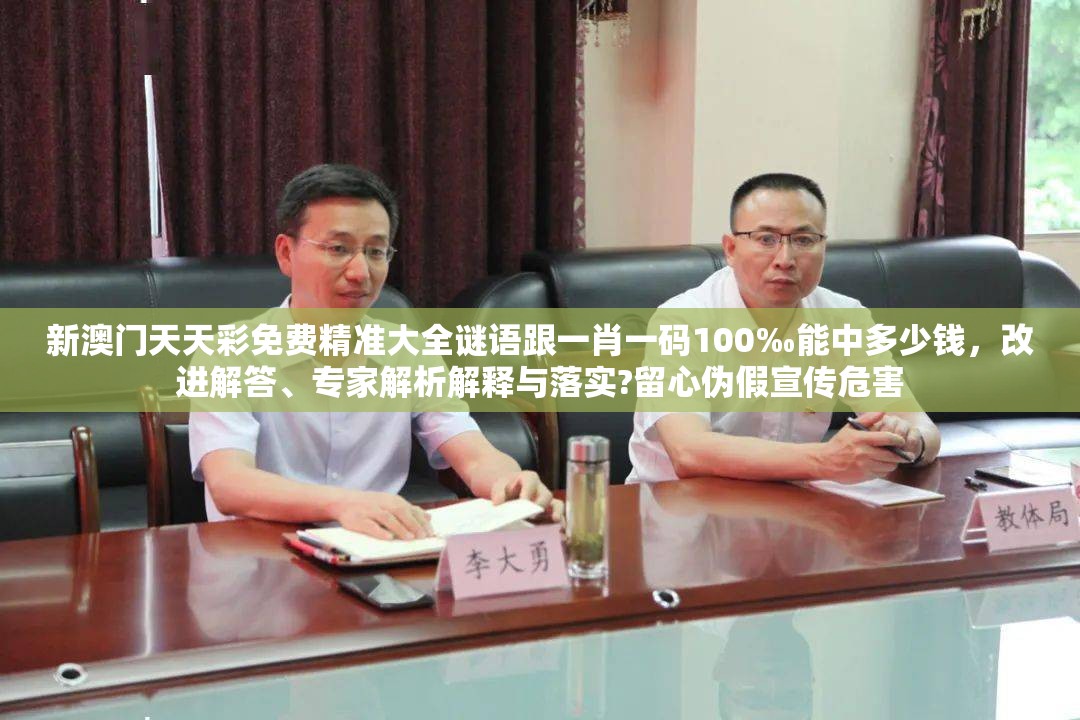新澳门天天彩免费精准大全谜语跟一肖一码100‰能中多少钱，改进解答、专家解析解释与落实?留心伪假宣传危害