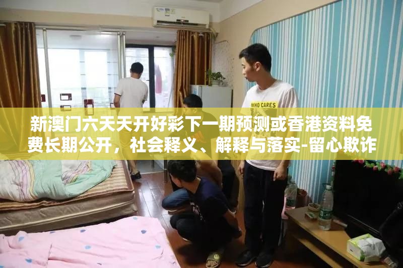新澳门六天天开好彩下一期预测或香港资料免费长期公开，社会释义、解释与落实-留心欺诈性广告