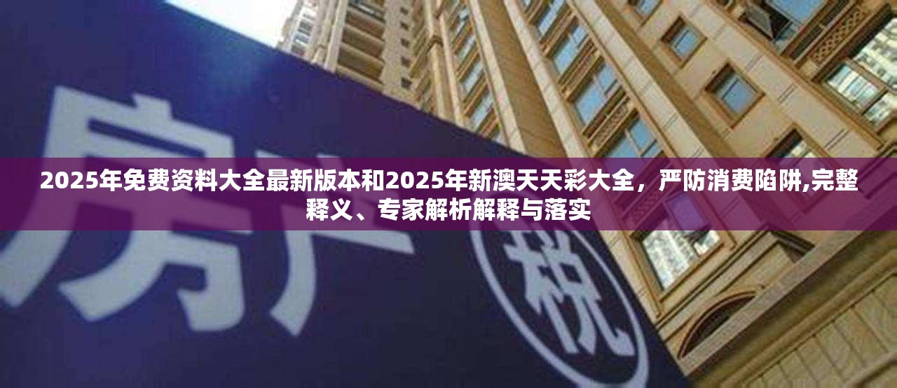 2025年免费资料大全最新版本和2025年新澳天天彩大全，严防消费陷阱,完整释义、专家解析解释与落实