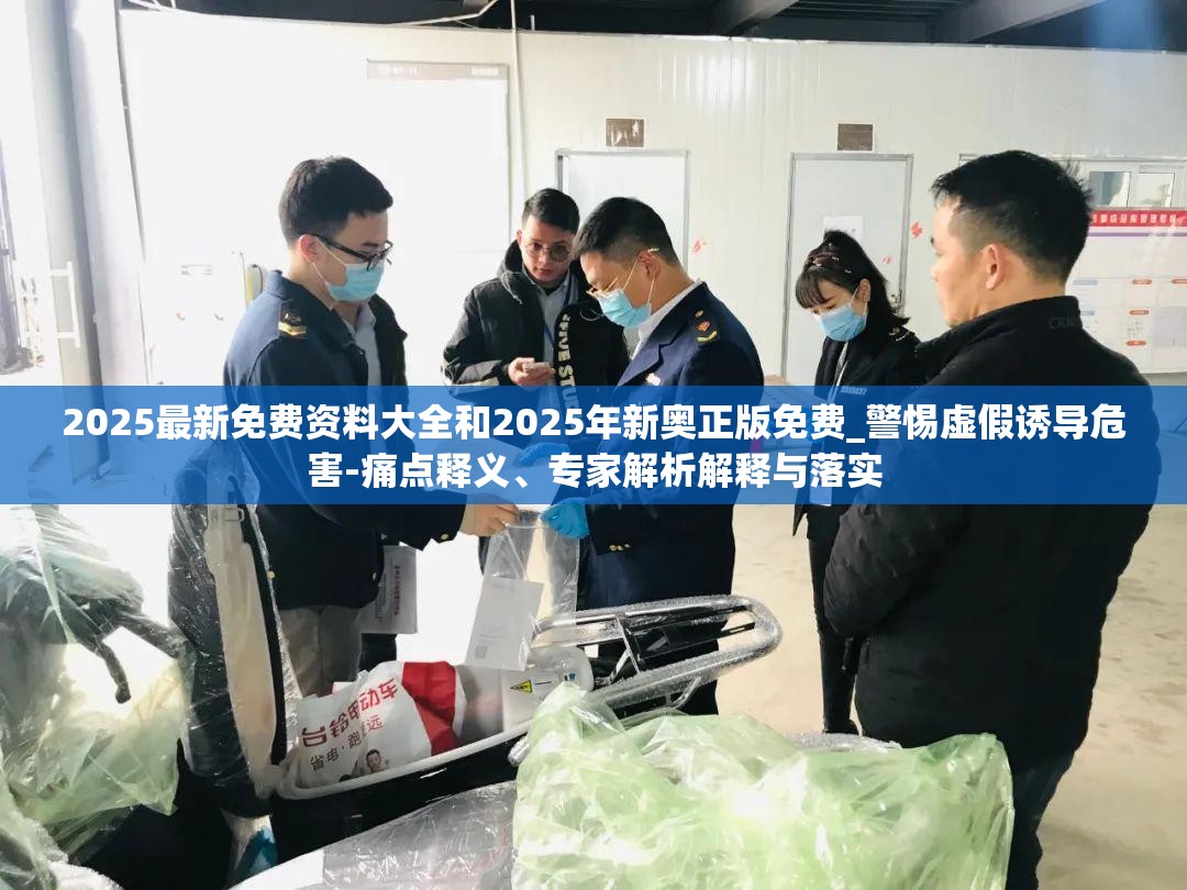 2025最新免费资料大全和2025年新奥正版免费_警惕虚假诱导危害-痛点释义、专家解析解释与落实
