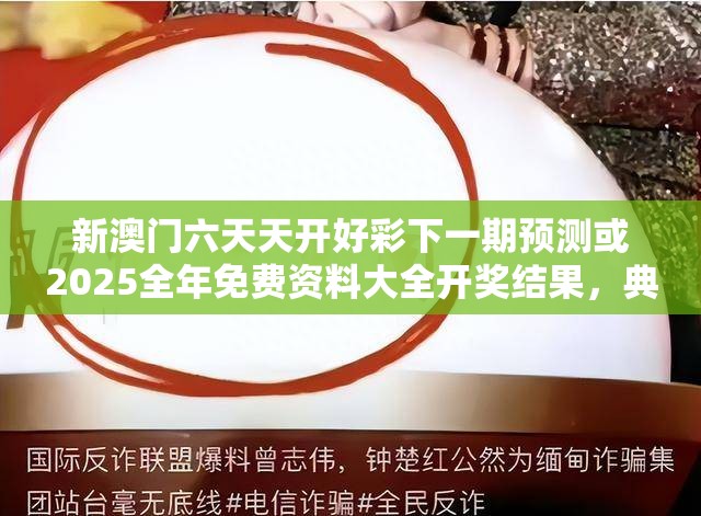 新澳门六天天开好彩下一期预测或2025全年免费资料大全开奖结果，典型释义、专家解析解释与落实?小心误导宣传风险