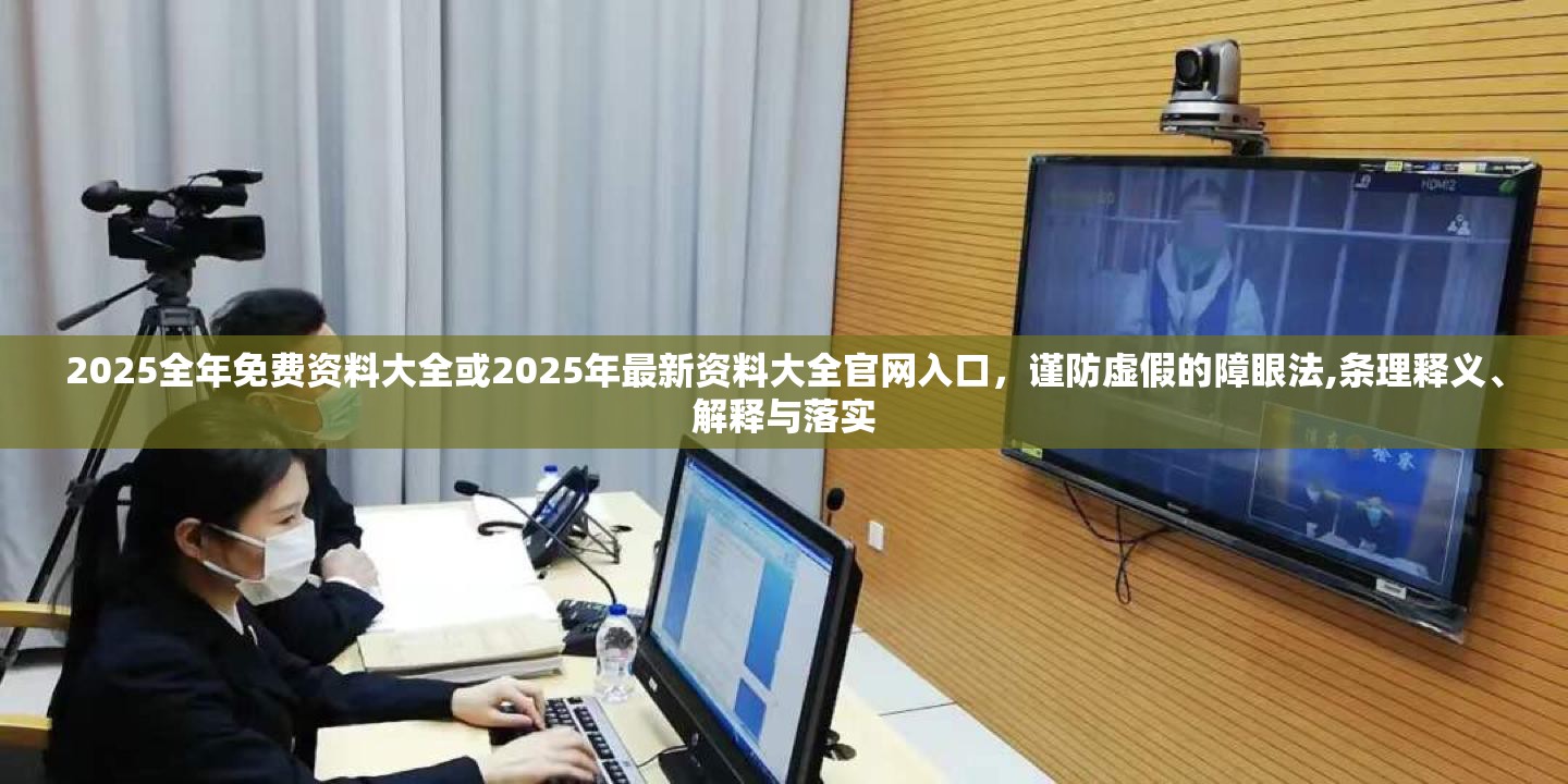 2025全年免费资料大全或2025年最新资料大全官网入口，谨防虚假的障眼法,条理释义、解释与落实