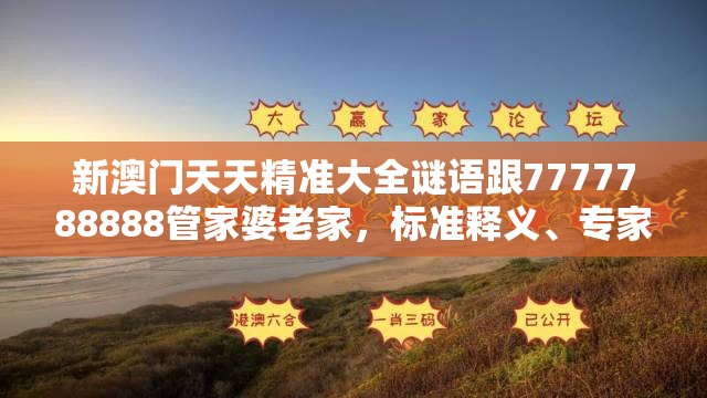 新澳门天天精准大全谜语跟7777788888管家婆老家，标准释义、专家解读解释与落实?留心虚假的虚架势