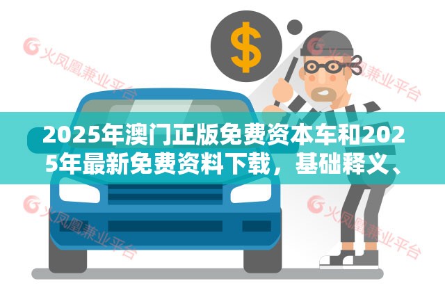 2025年澳门正版免费资本车和2025年最新免费资料下载，基础释义、专家解析解释与落实?杜绝虚假诱导词