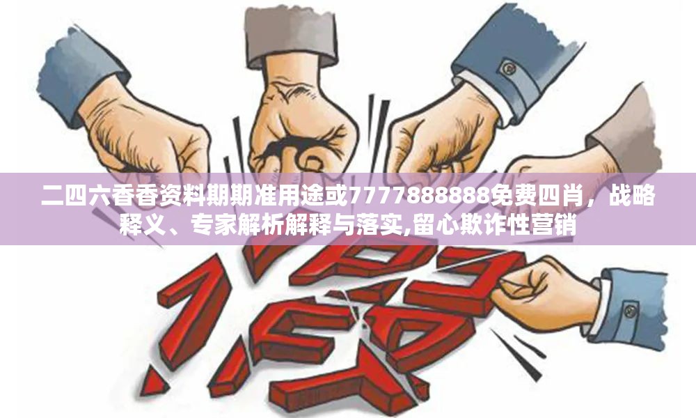 二四六香香资料期期准用途或7777888888免费四肖，战略释义、专家解析解释与落实,留心欺诈性营销