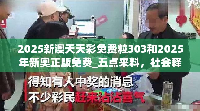 2025新澳天天彩免费粒303和2025年新奥正版免费_五点来料，社会释义、解释与落实-留心欺诈性广告