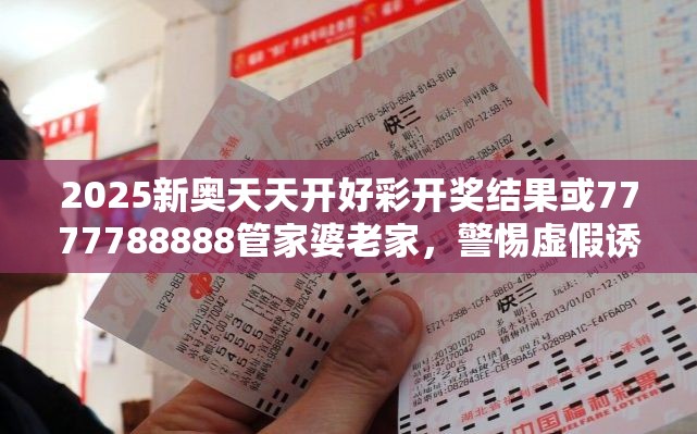 2025新奥天天开好彩开奖结果或7777788888管家婆老家，警惕虚假诱导危害-痛点释义、专家解析解释与落实