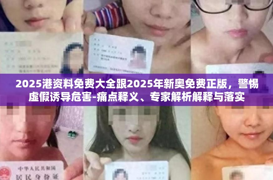 2025港资料免费大全跟2025年新奥免费正版，警惕虚假诱导危害-痛点释义、专家解析解释与落实