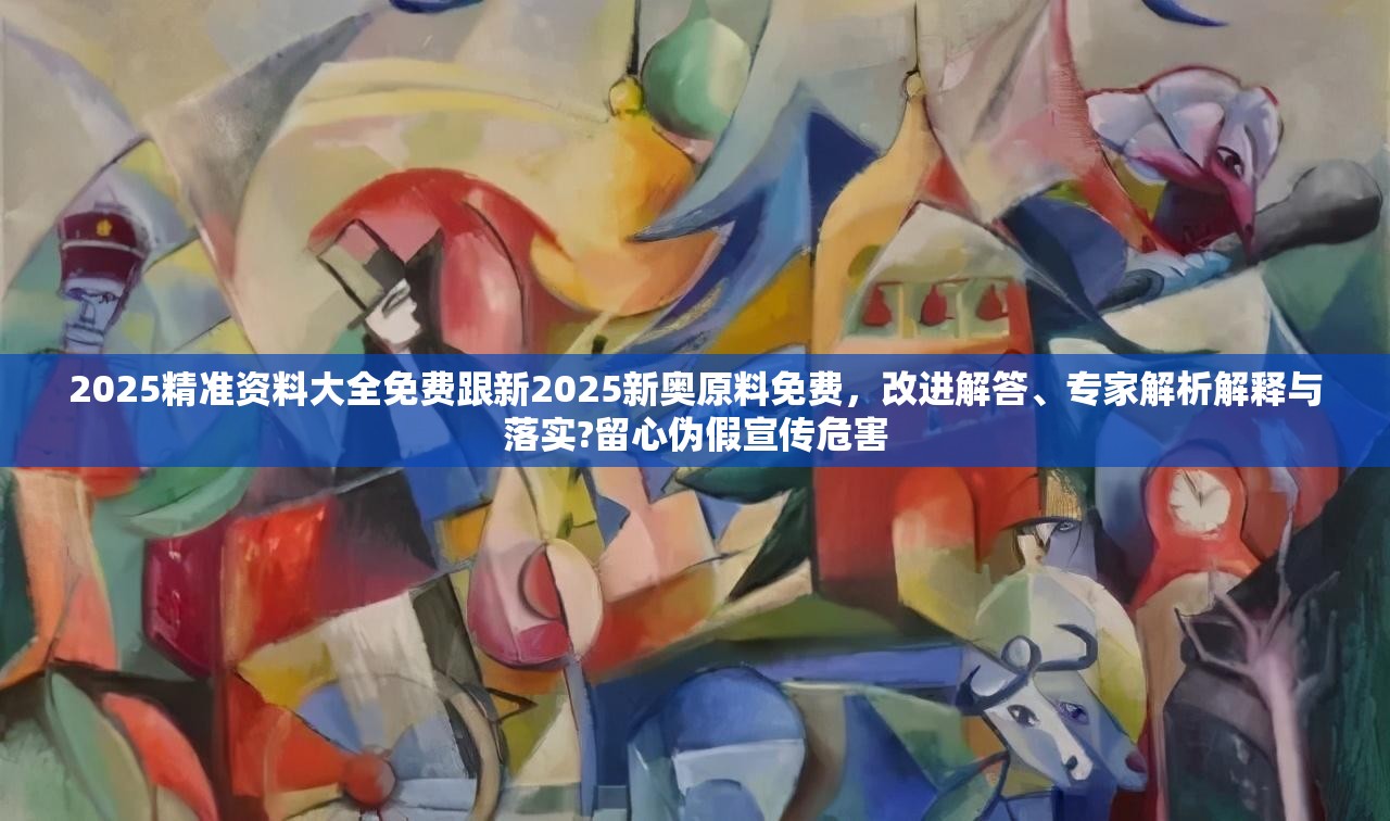 2025精准资料大全免费跟新2025新奥原料免费，改进解答、专家解析解释与落实?留心伪假宣传危害