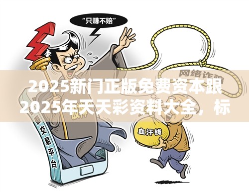 2025新门正版免费资本跟2025年天天彩资料大全，标准释义、专家解读解释与落实?留心虚假的虚架势
