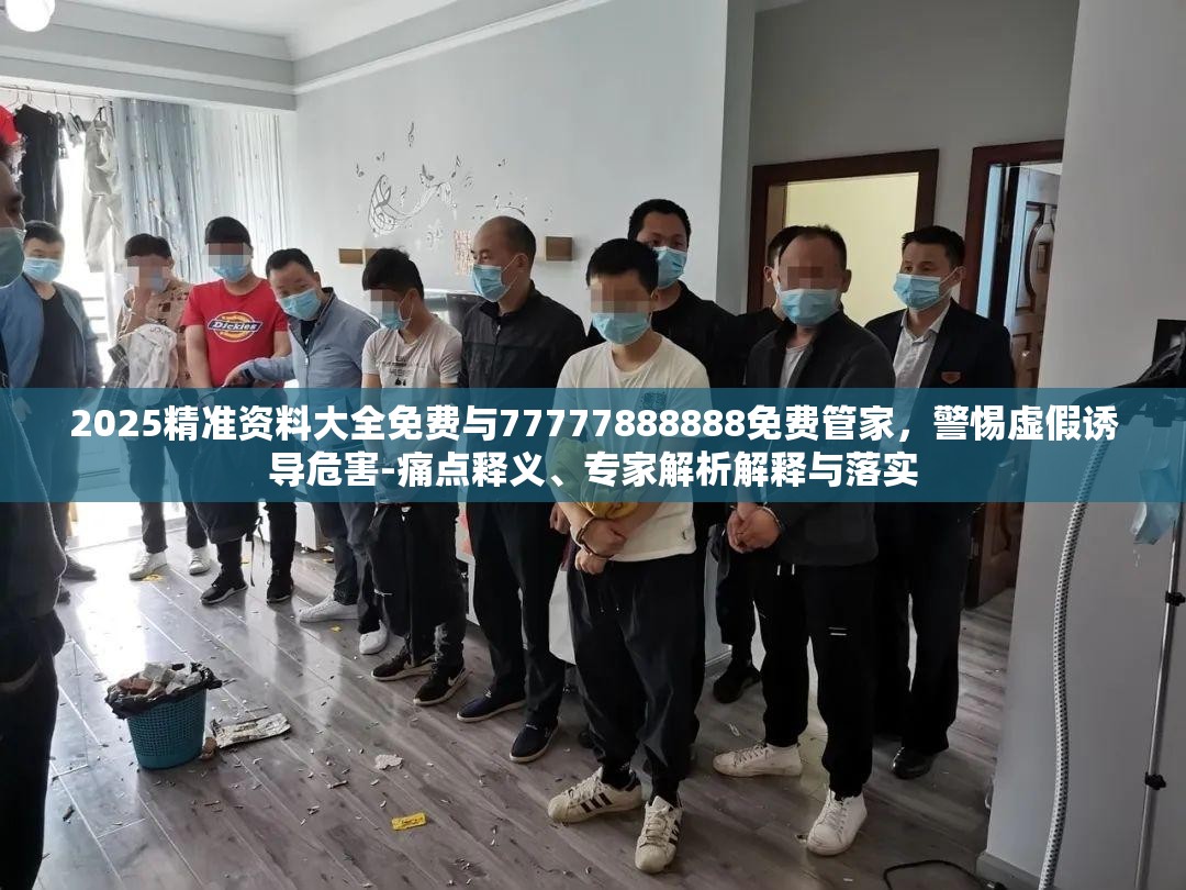 2025精准资料大全免费与77777888888免费管家，警惕虚假诱导危害-痛点释义、专家解析解释与落实