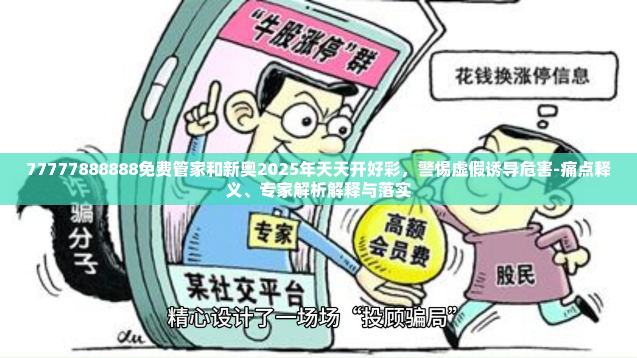 77777888888免费管家和新奥2025年天天开好彩，警惕虚假诱导危害-痛点释义、专家解析解释与落实