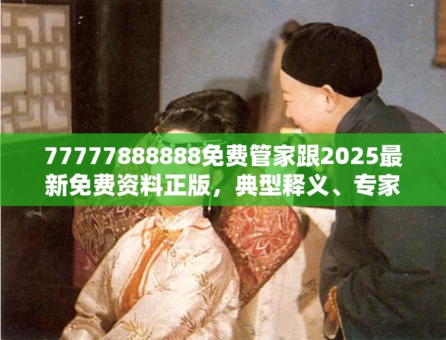 77777888888免费管家跟2025最新免费资料正版，典型释义、专家解析解释与落实?小心误导宣传风险