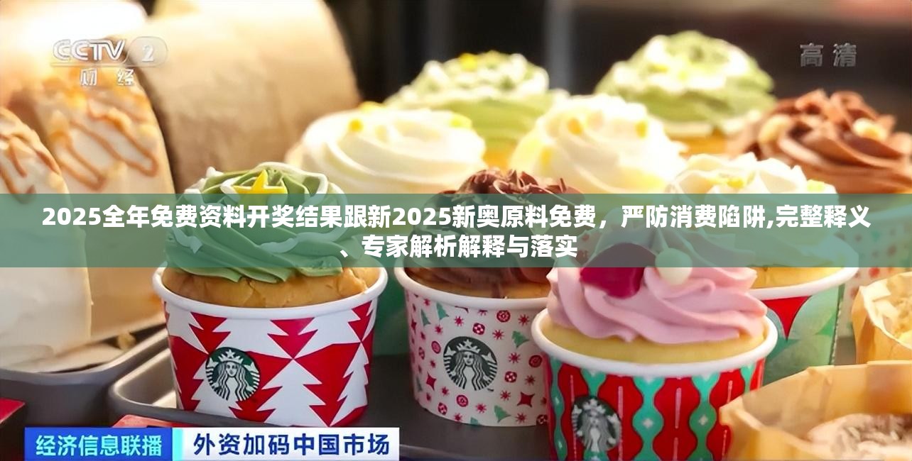 2025全年免费资料开奖结果跟新2025新奥原料免费，严防消费陷阱,完整释义、专家解析解释与落实