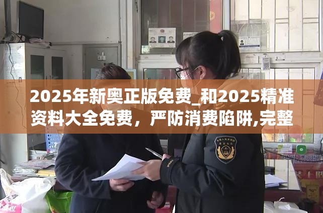 2025年新奥正版免费_和2025精准资料大全免费，严防消费陷阱,完整释义、专家解析解释与落实