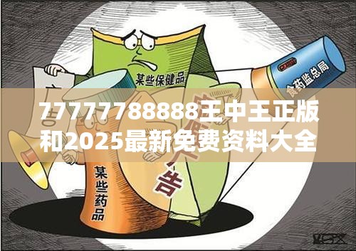77777788888王中王正版和2025最新免费资料大全，警惕虚假诱导危害-痛点释义、专家解析解释与落实