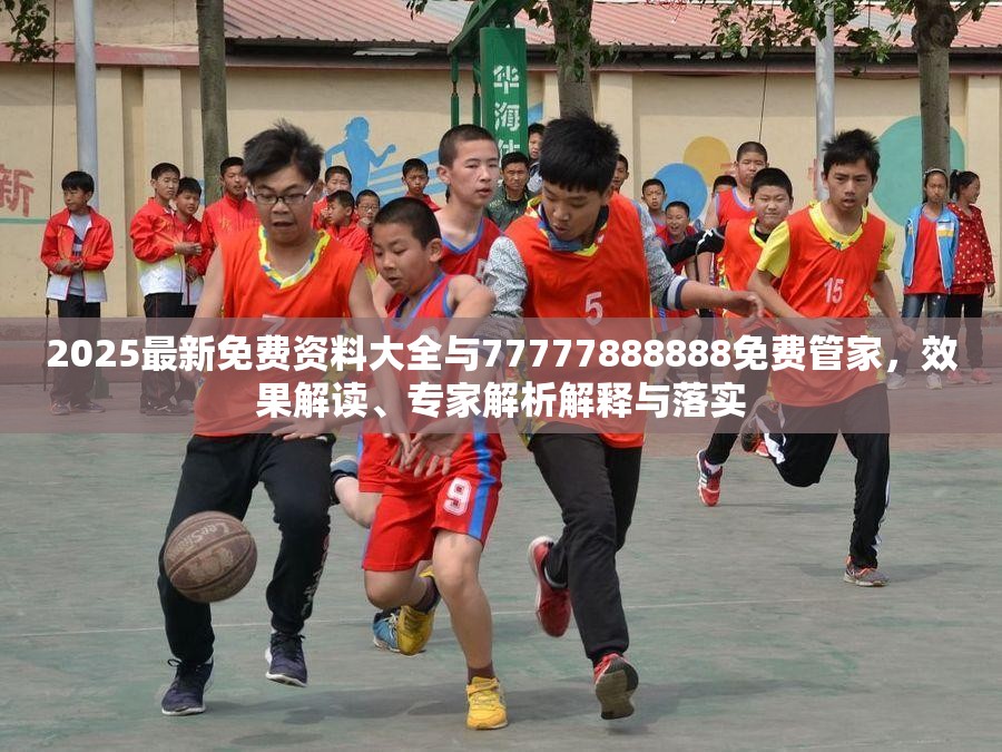 2025最新免费资料大全与77777888888免费管家，效果解读、专家解析解释与落实