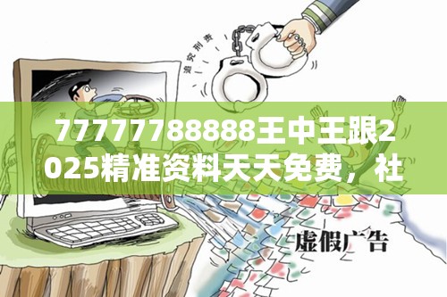 77777788888王中王跟2025精准资料天天免费，社会释义、解释与落实-留心欺诈性广告