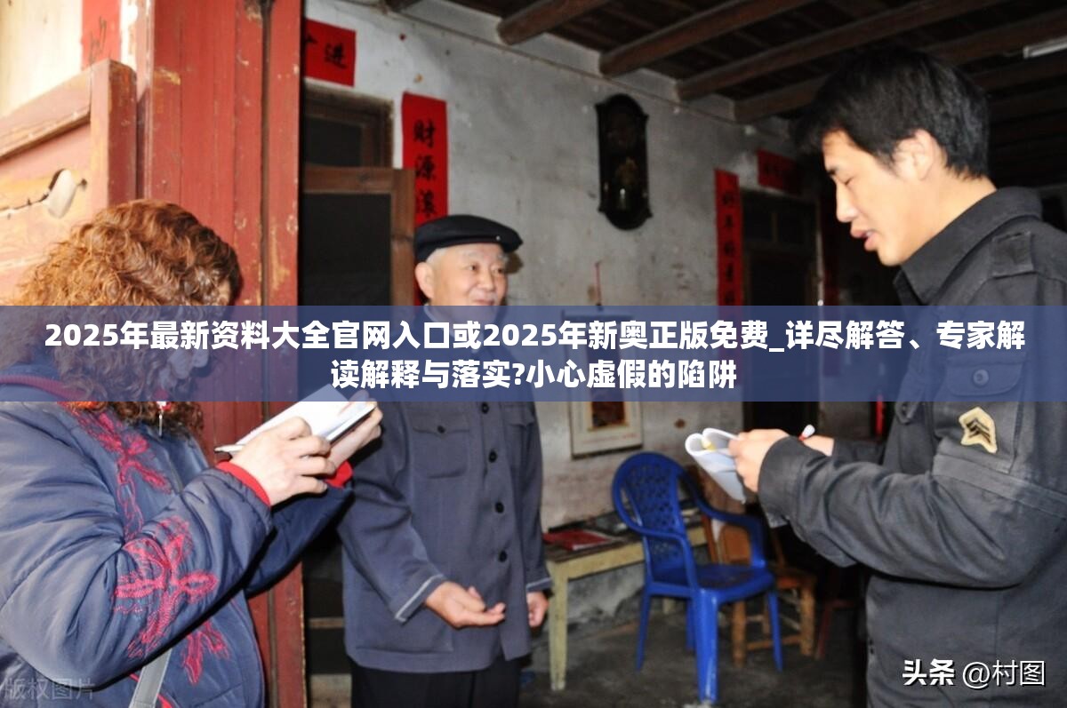 2025年最新资料大全官网入口或2025年新奥正版免费_详尽解答、专家解读解释与落实?小心虚假的陷阱