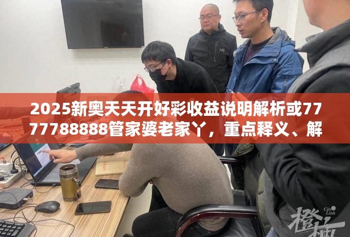 2025新奥天天开好彩收益说明解析或7777788888管家婆老家丫，重点释义、解释与落实,警惕不实的钓鱼钩