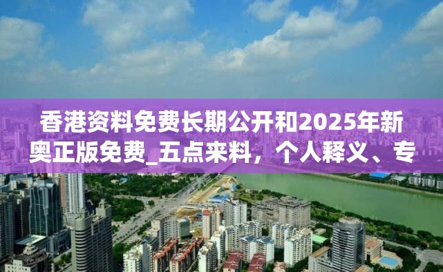 香港资料免费长期公开和2025年新奥正版免费_五点来料，个人释义、专家解析解释与落实?留心虚假的虚架势