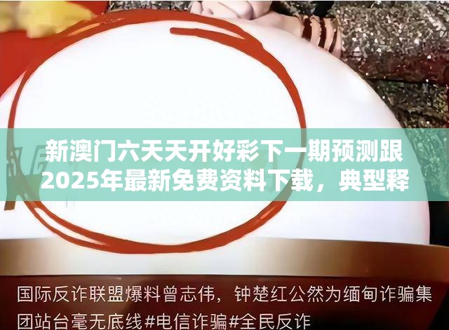 新澳门六天天开好彩下一期预测跟2025年最新免费资料下载，典型释义、专家解析解释与落实?小心误导宣传风险