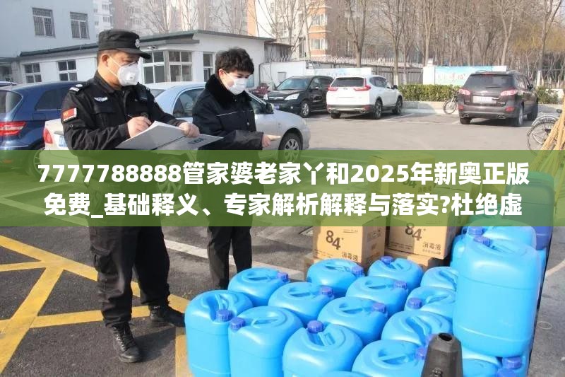 7777788888管家婆老家丫和2025年新奥正版免费_基础释义、专家解析解释与落实?杜绝虚假诱导词