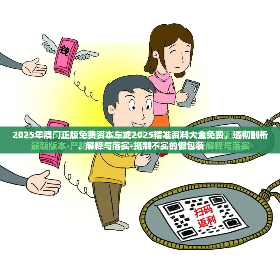 2025年澳门正版免费资本车或2025精准资料大全免费，透彻剖析、解释与落实-抵制不实的假包装