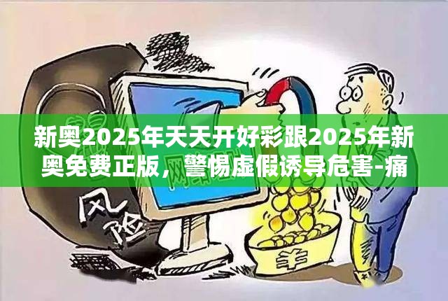 新奥2025年天天开好彩跟2025年新奥免费正版，警惕虚假诱导危害-痛点释义、专家解析解释与落实