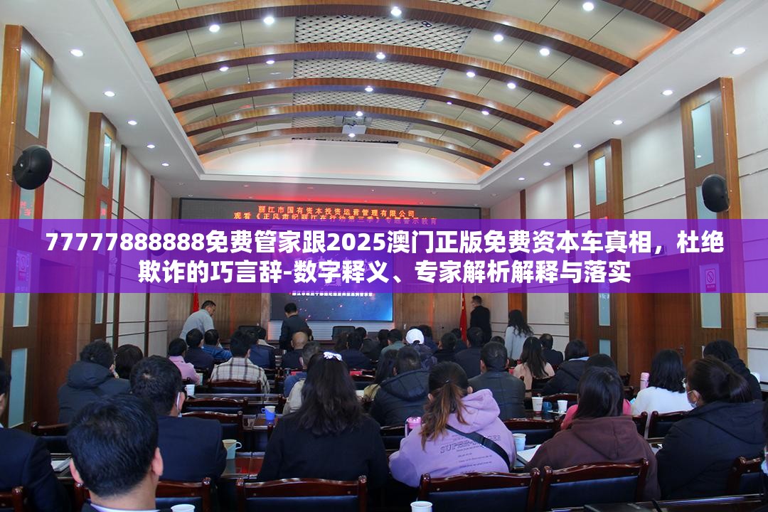 77777888888免费管家跟2025澳门正版免费资本车真相，杜绝欺诈的巧言辞-数字释义、专家解析解释与落实