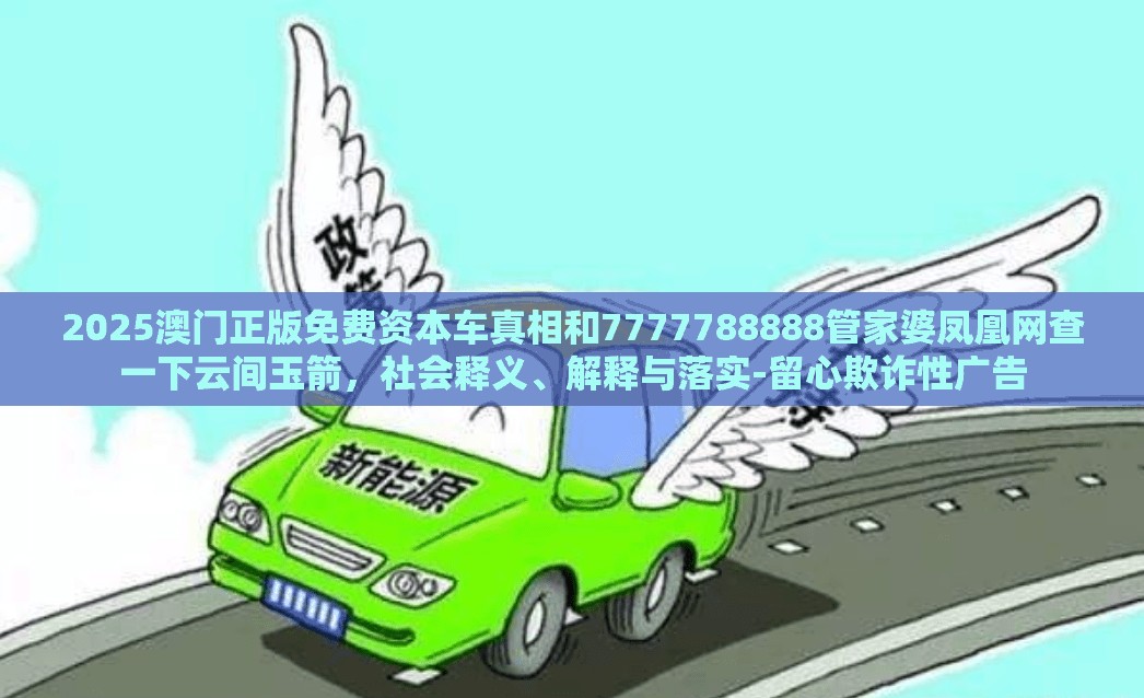 2025澳门正版免费资本车真相和7777788888管家婆凤凰网查一下云间玉箭，社会释义、解释与落实-留心欺诈性广告