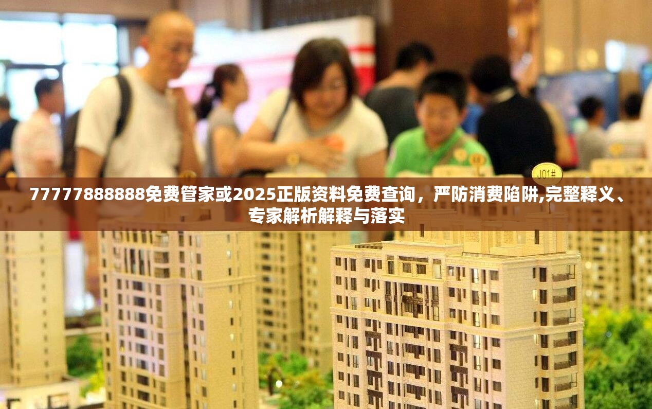 77777888888免费管家或2025正版资料免费查询，严防消费陷阱,完整释义、专家解析解释与落实
