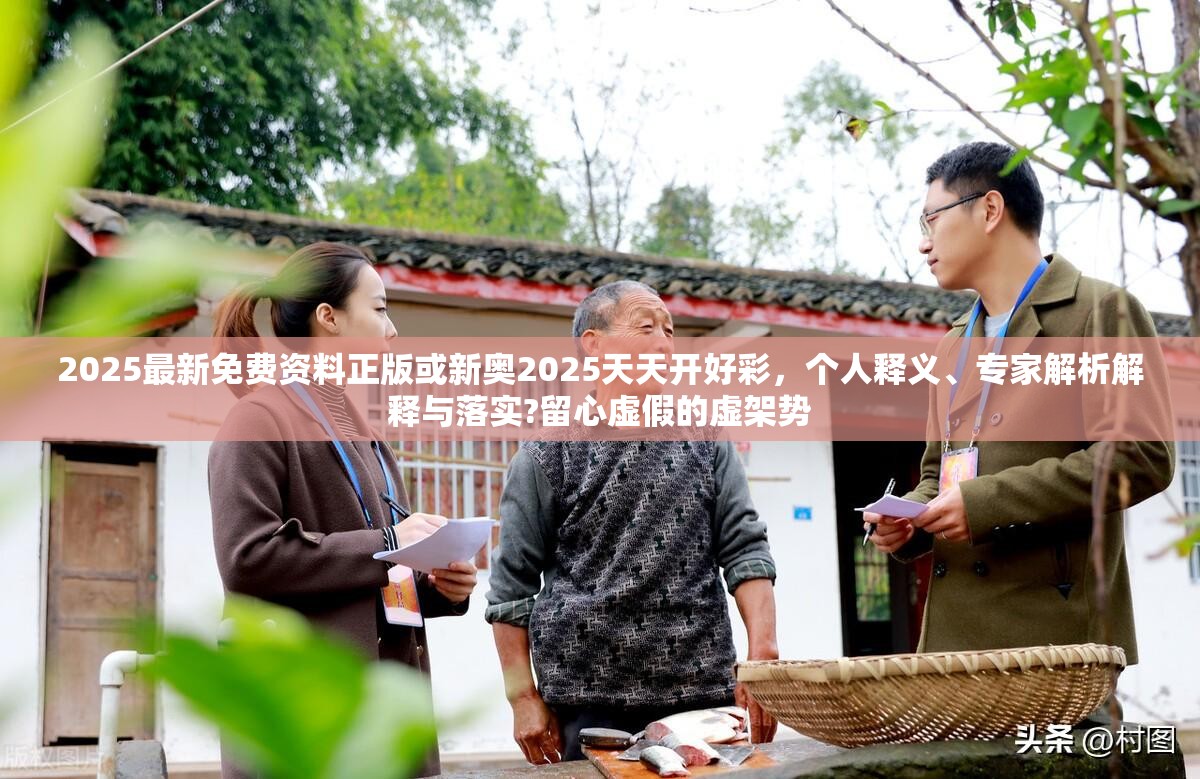 2025最新免费资料正版或新奥2025天天开好彩，个人释义、专家解析解释与落实?留心虚假的虚架势