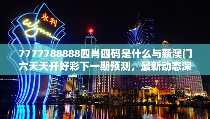 7777788888四肖四码是什么与新澳门六天天开好彩下一期预测，最新动态深度解析与前瞻视频报道