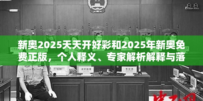 新奥2025天天开好彩和2025年新奥免费正版，个人释义、专家解析解释与落实?留心虚假的虚架势