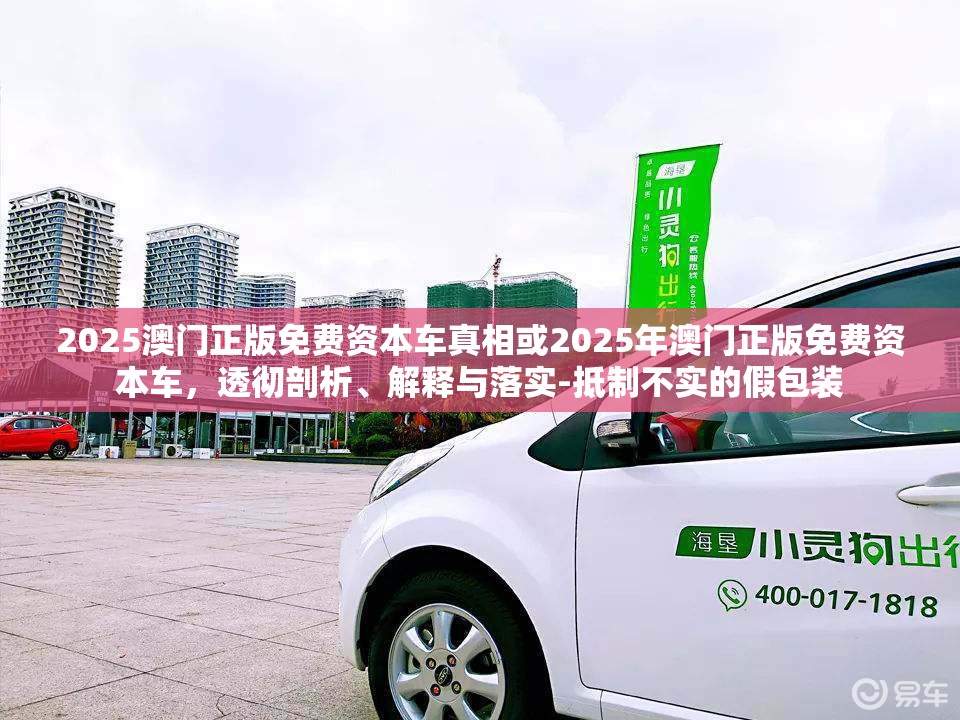 2025澳门正版免费资本车真相或2025年澳门正版免费资本车，透彻剖析、解释与落实-抵制不实的假包装