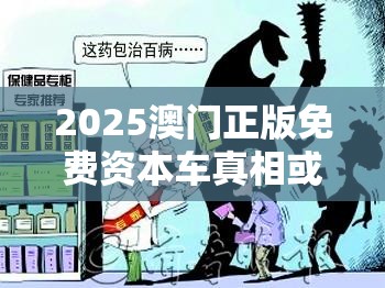 2025澳门正版免费资本车真相或2025精准资料天天免费，社会释义、解释与落实-留心欺诈性广告