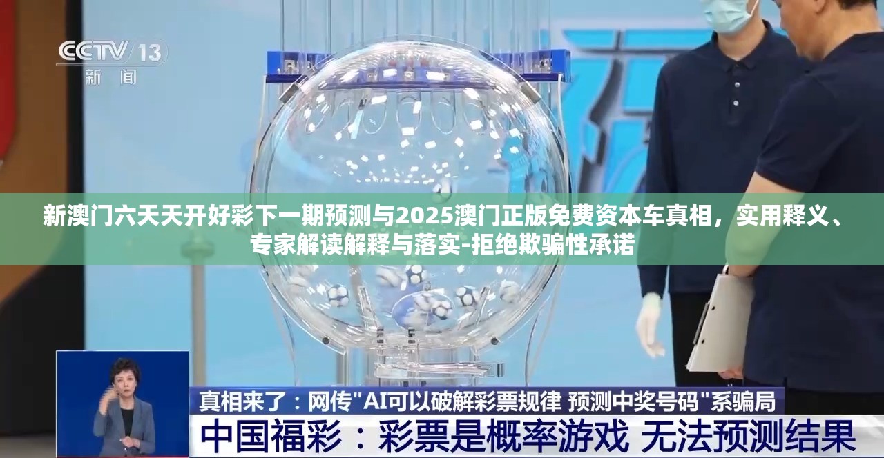新澳门六天天开好彩下一期预测与2025澳门正版免费资本车真相，实用释义、专家解读解释与落实-拒绝欺骗性承诺