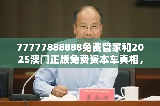 77777888888免费管家和2025澳门正版免费资本车真相，社会释义、解释与落实-留心欺诈性广告